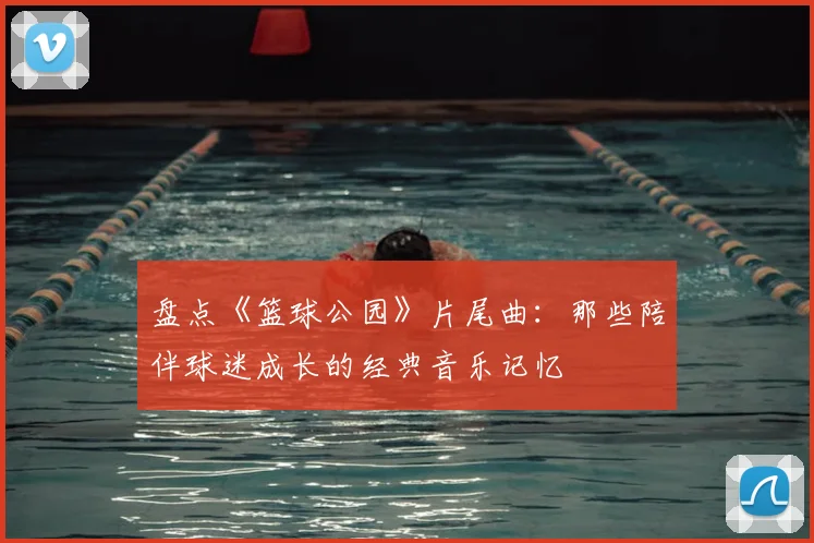 盘点《篮球公园》片尾曲：那些陪伴球迷成长的经典音乐记忆