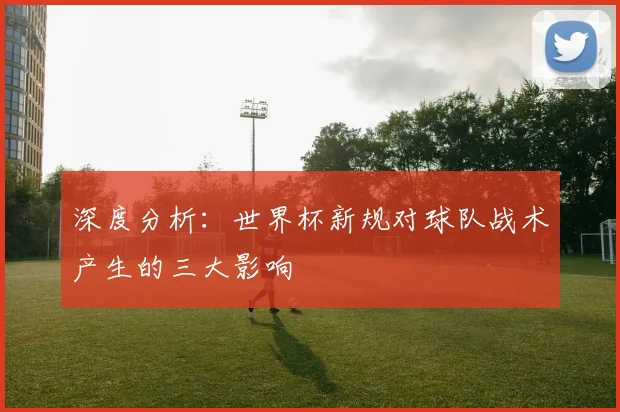 深度分析：世界杯新规对球队战术产生的三大影响