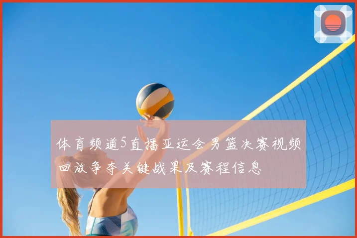 体育频道5直播亚运会男篮决赛视频回放争夺关键战果及赛程信息