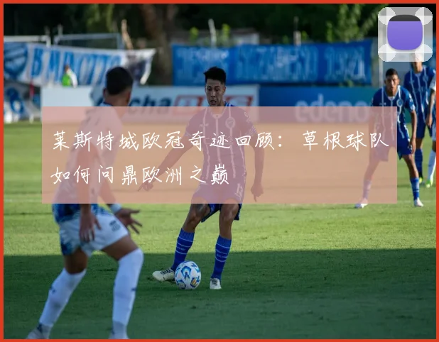 莱斯特城欧冠奇迹回顾：草根球队如何问鼎欧洲之巅