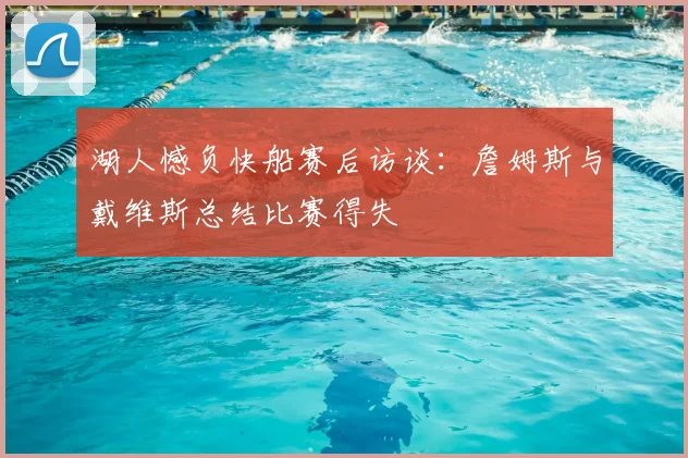 湖人憾负快船赛后访谈：詹姆斯与戴维斯总结比赛得失