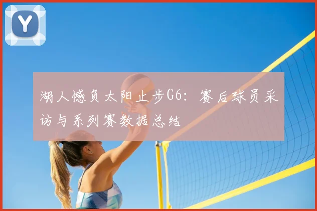 湖人憾负太阳止步G6：赛后球员采访与系列赛数据总结