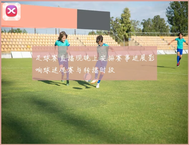 足球赛直播现晚上安排赛事进展影响球迷观赛与转播时段