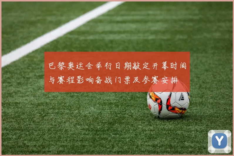 巴黎奥运会举行日期敲定开幕时间与赛程影响备战门票及参赛安排