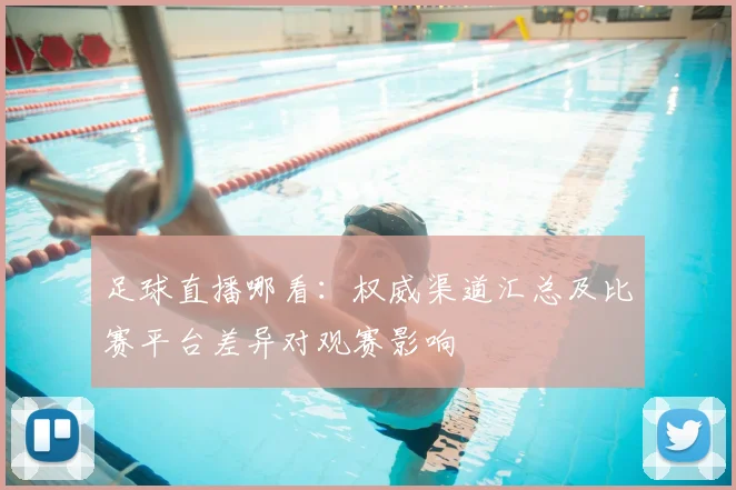 足球直播哪看：权威渠道汇总及比赛平台差异对观赛影响