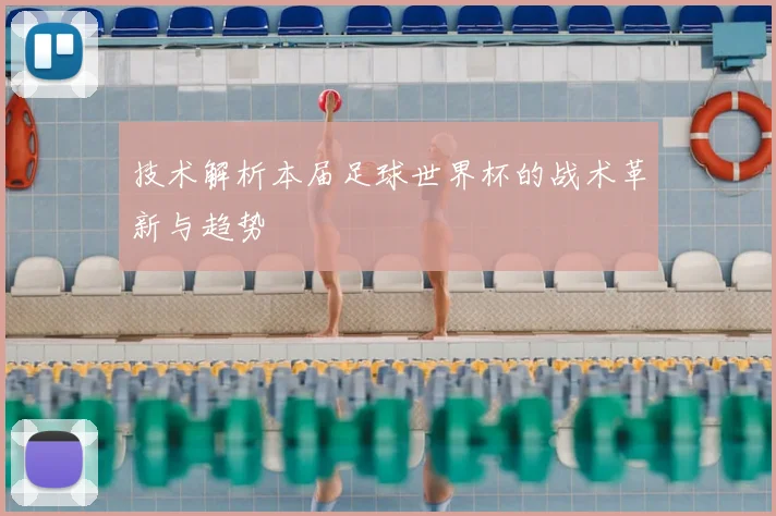 技术解析本届足球世界杯的战术革新与趋势