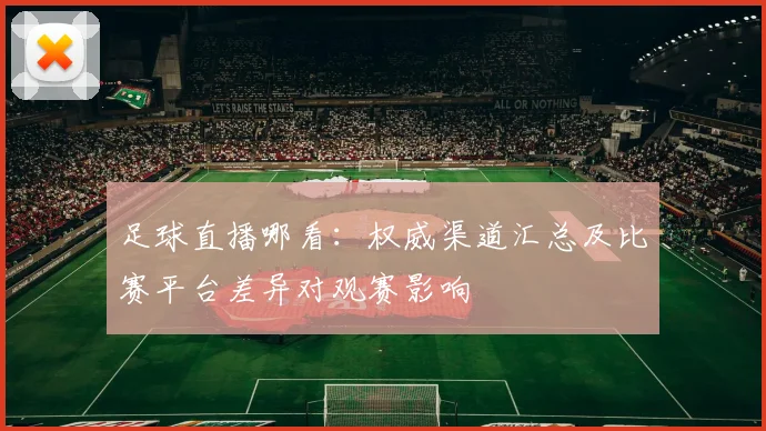 足球直播哪看：权威渠道汇总及比赛平台差异对观赛影响