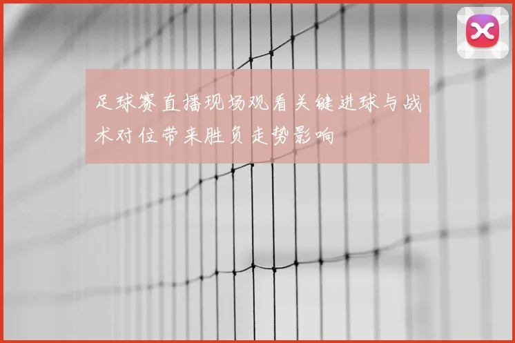 足球赛直播现场观看关键进球与战术对位带来胜负走势影响
