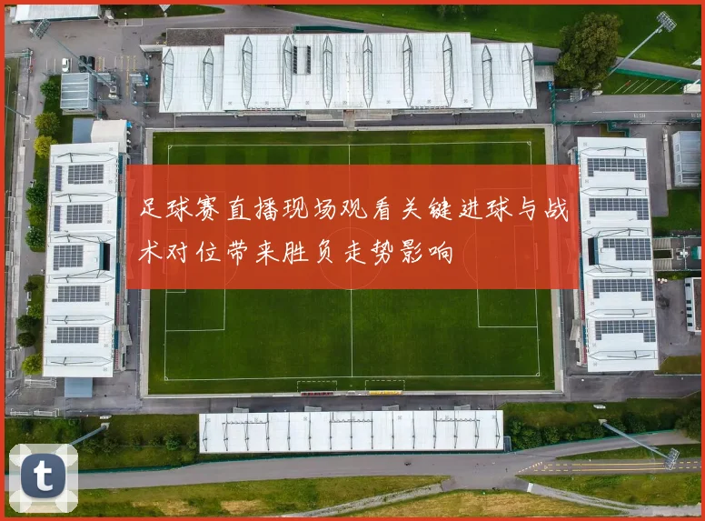 足球赛直播现场观看关键进球与战术对位带来胜负走势影响