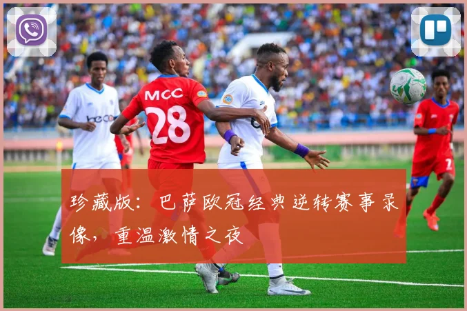 珍藏版：巴萨欧冠经典逆转赛事录像，重温激情之夜