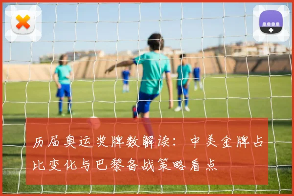 历届奥运奖牌数解读：中美金牌占比变化与巴黎备战策略看点