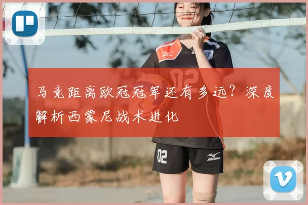 马竞距离欧冠冠军还有多远？深度解析西蒙尼战术进化