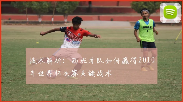 技术解析：西班牙队如何赢得2010年世界杯决赛关键战术
