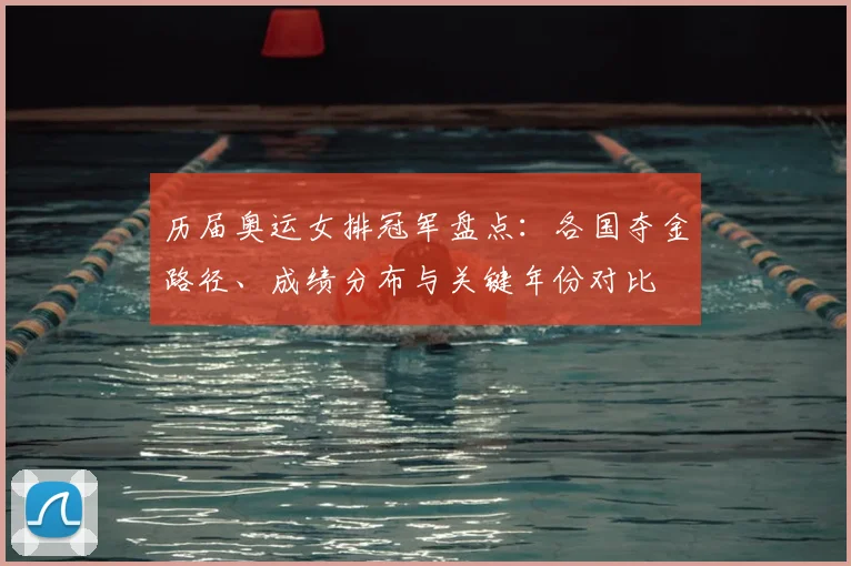 历届奥运女排冠军盘点：各国夺金路径、成绩分布与关键年份对比