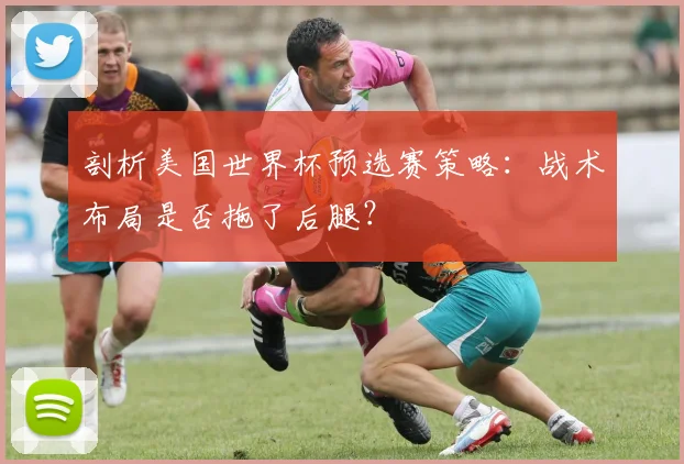 剖析美国世界杯预选赛策略：战术布局是否拖了后腿？