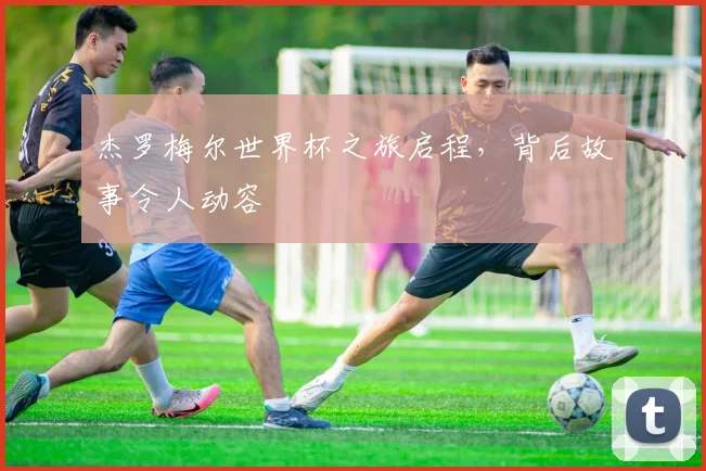 杰罗梅尔世界杯之旅启程，背后故事令人动容