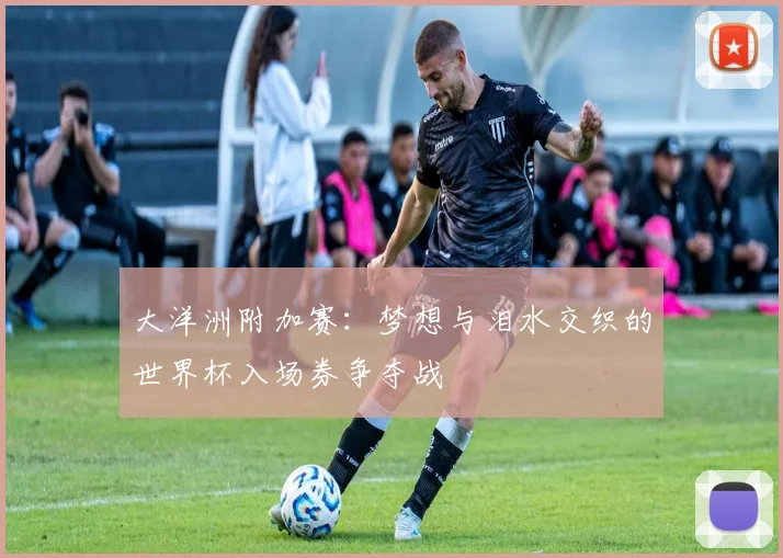 大洋洲附加赛：梦想与泪水交织的世界杯入场券争夺战