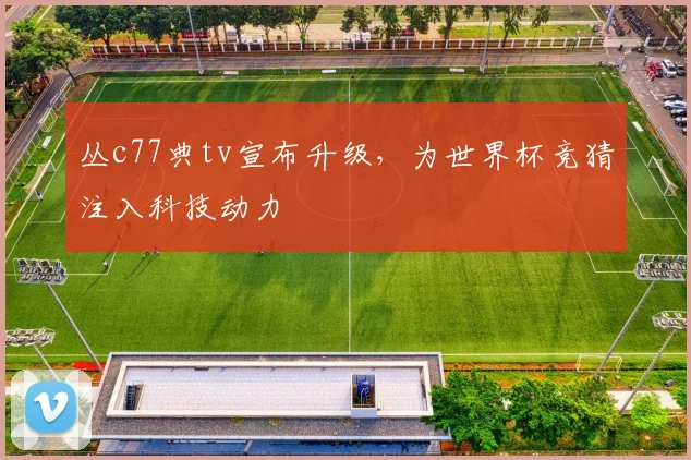 丛c77典tv宣布升级，为世界杯竞猜注入科技动力