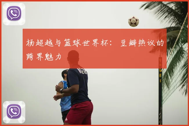杨超越与篮球世界杯：豆瓣热议的跨界魅力