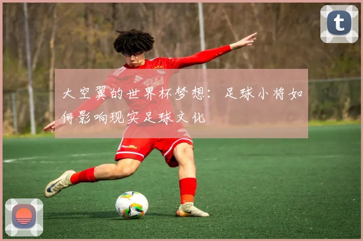 大空翼的世界杯梦想：足球小将如何影响现实足球文化