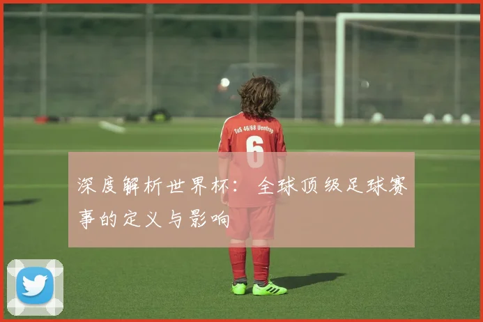 深度解析世界杯:全球顶级足球赛事的定义与影响