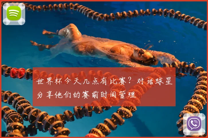 世界杯今天几点有比赛?对话球星分享他们的赛前时间管理
