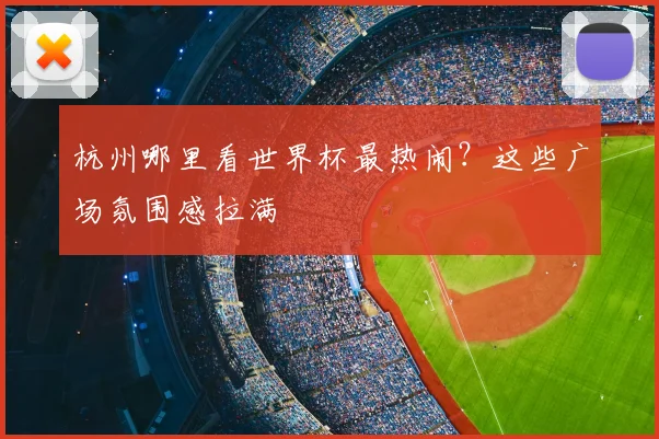 杭州哪里看世界杯最热闹？这些广场氛围感拉满
