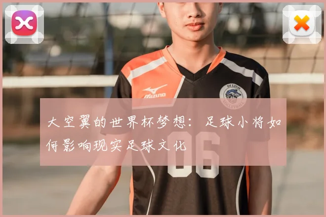 大空翼的世界杯梦想：足球小将如何影响现实足球文化