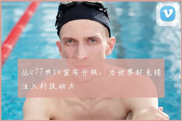 丛c77典tv宣布升级，为世界杯竞猜注入科技动力