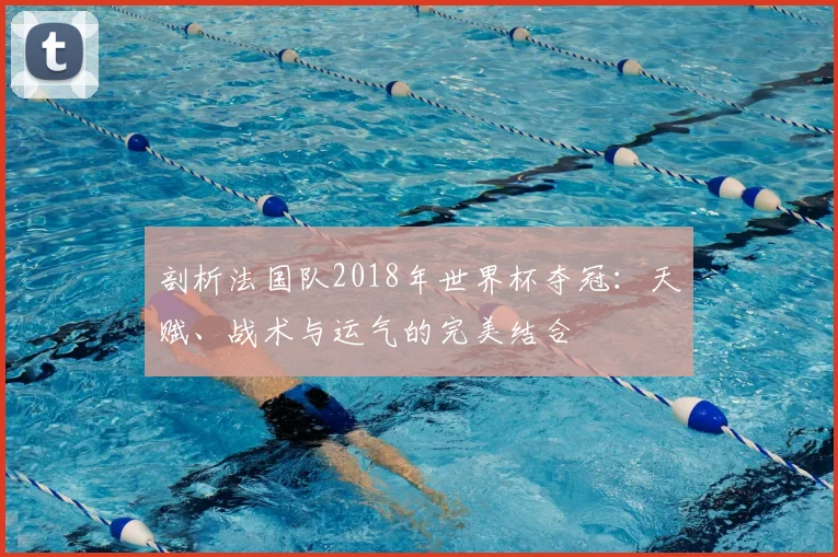 剖析法国队2018年世界杯夺冠：天赋、战术与运气的完美结合