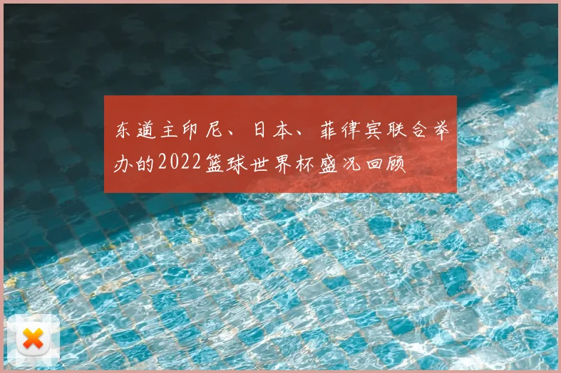 东道主印尼、日本、菲律宾联合举办的2022篮球世界杯盛况回顾