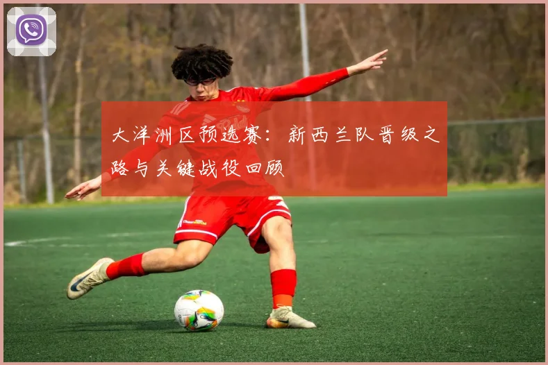 大洋洲区预选赛：新西兰队晋级之路与关键战役回顾