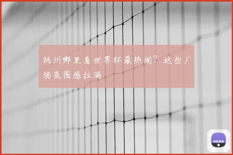杭州哪里看世界杯最热闹？这些广场氛围感拉满