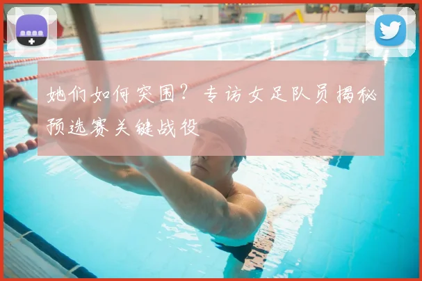 她们如何突围?专访女足队员揭秘预选赛关键战役
