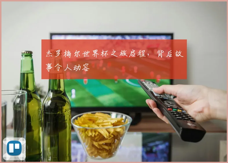 杰罗梅尔世界杯之旅启程，背后故事令人动容