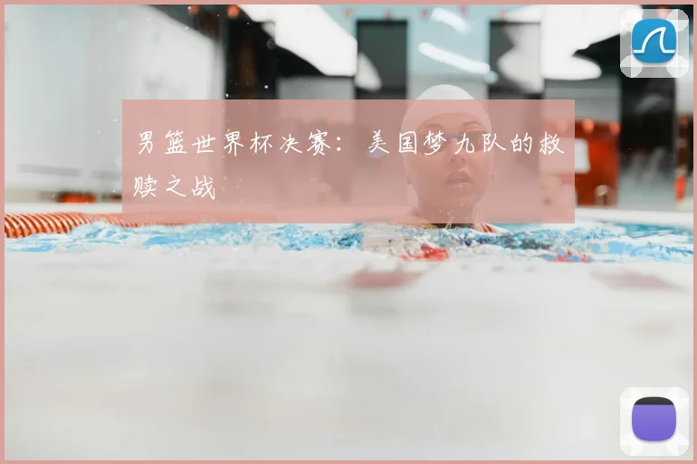 男篮世界杯决赛:美国梦九队的救赎之战