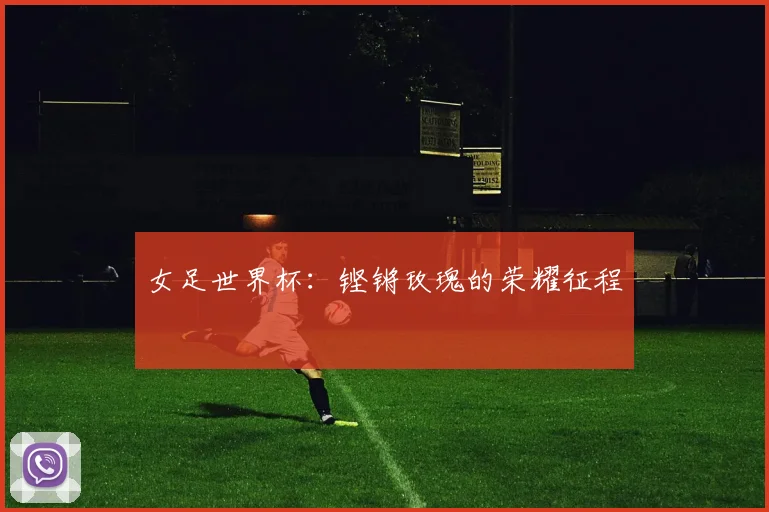 女足世界杯：铿锵玫瑰的荣耀征程