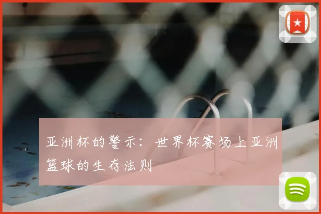 亚洲杯的警示:世界杯赛场上亚洲篮球的生存法则