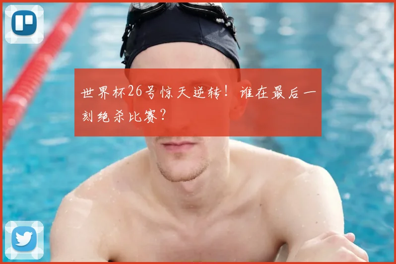 世界杯26号惊天逆转!谁在最后一刻绝杀比赛?