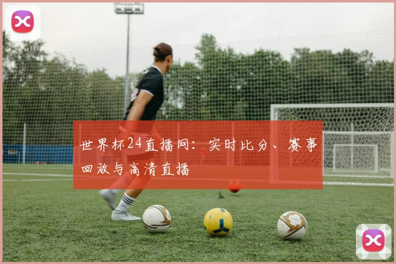 世界杯24直播网:实时比分、赛事回放与高清直播