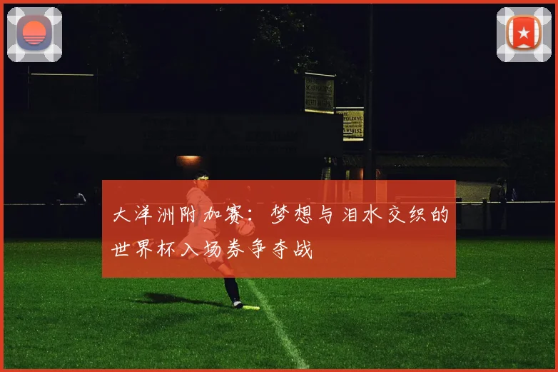 大洋洲附加赛：梦想与泪水交织的世界杯入场券争夺战
