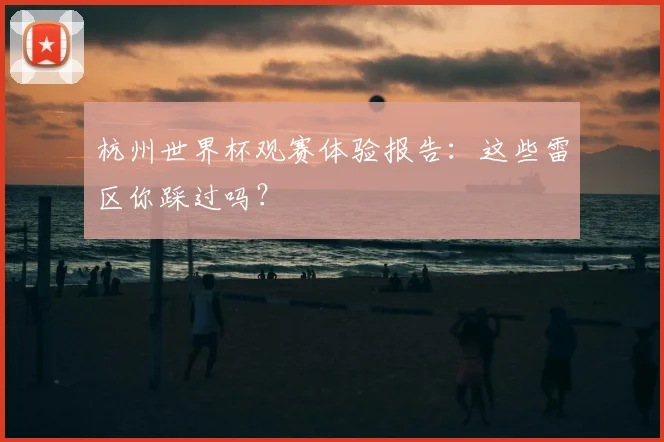 杭州世界杯观赛体验报告：这些雷区你踩过吗？