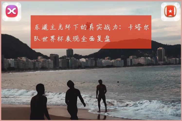 东道主光环下的真实战力：卡塔尔队世界杯表现全面复盘