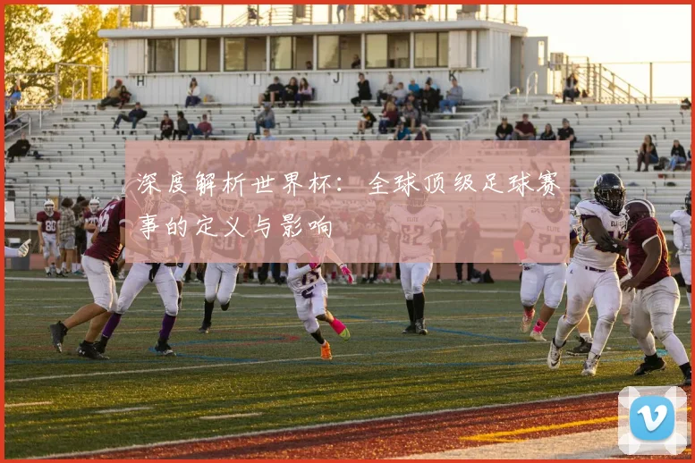 深度解析世界杯:全球顶级足球赛事的定义与影响