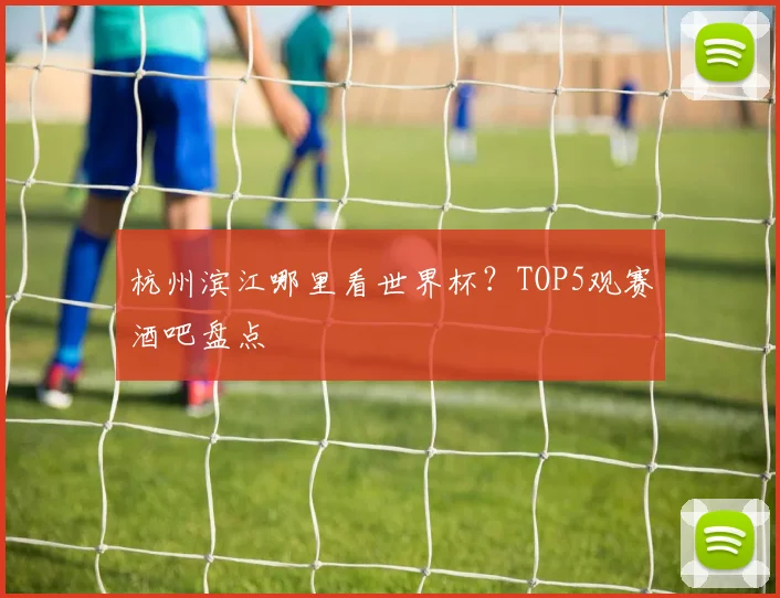 杭州滨江哪里看世界杯？TOP5观赛酒吧盘点