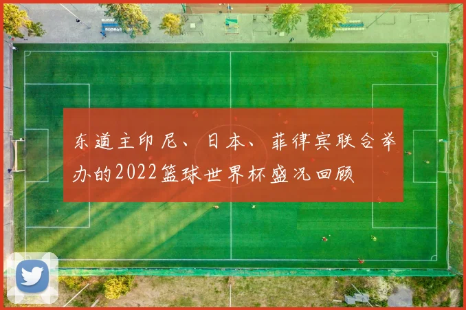东道主印尼、日本、菲律宾联合举办的2022篮球世界杯盛况回顾