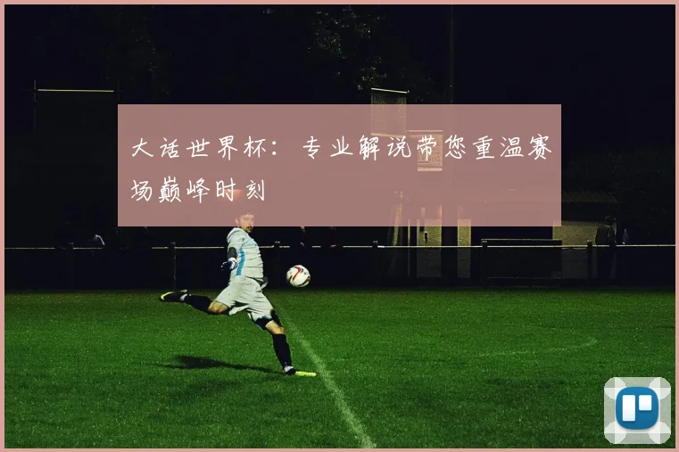 大话世界杯：专业解说带您重温赛场巅峰时刻