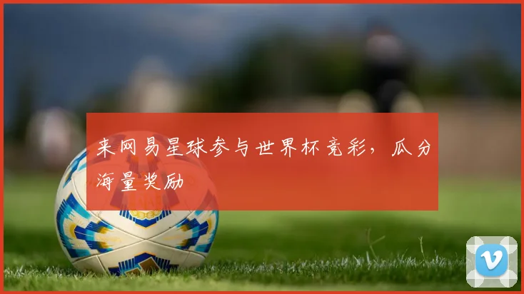 来网易星球参与世界杯竞彩，瓜分海量奖励