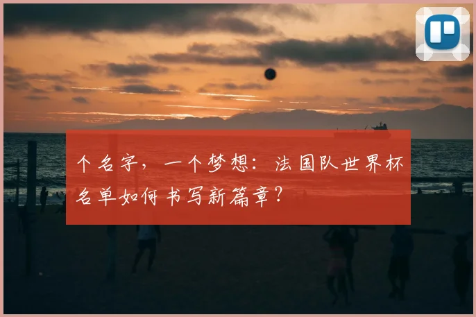 个名字,一个梦想:法国队世界杯名单如何书写新篇章?