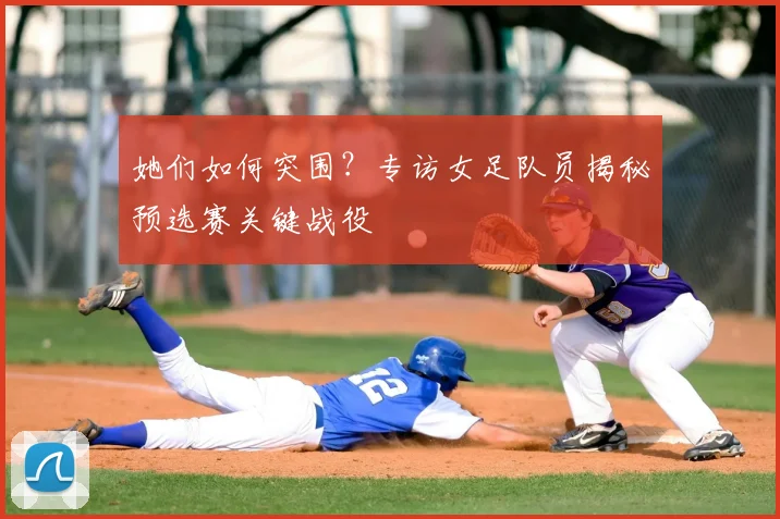 她们如何突围?专访女足队员揭秘预选赛关键战役